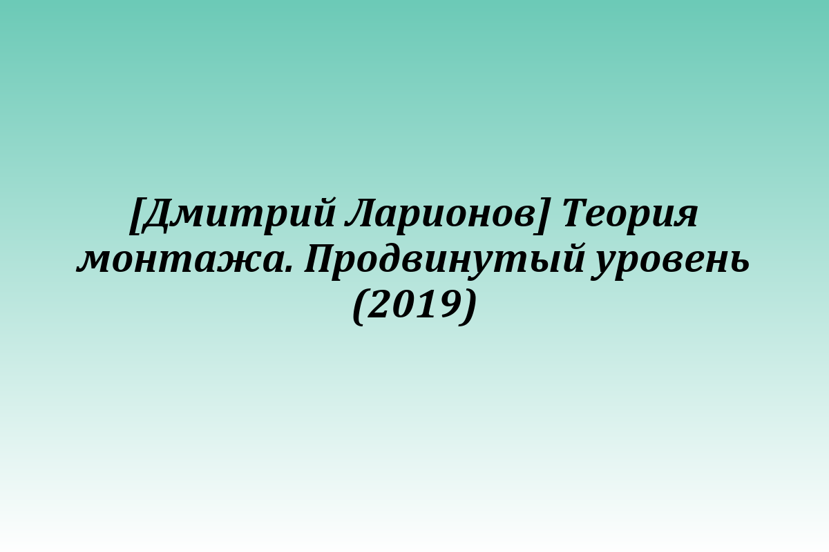 [Дмитрий Ларионов] Теория монтажа. Продвинутый уровень (2019)