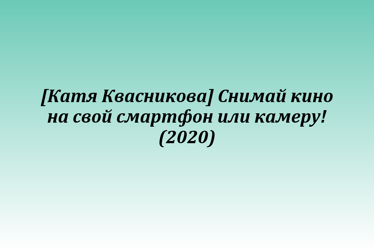 [Катя Квасникова] Снимай кино на свой смартфон или камеру! (2020)