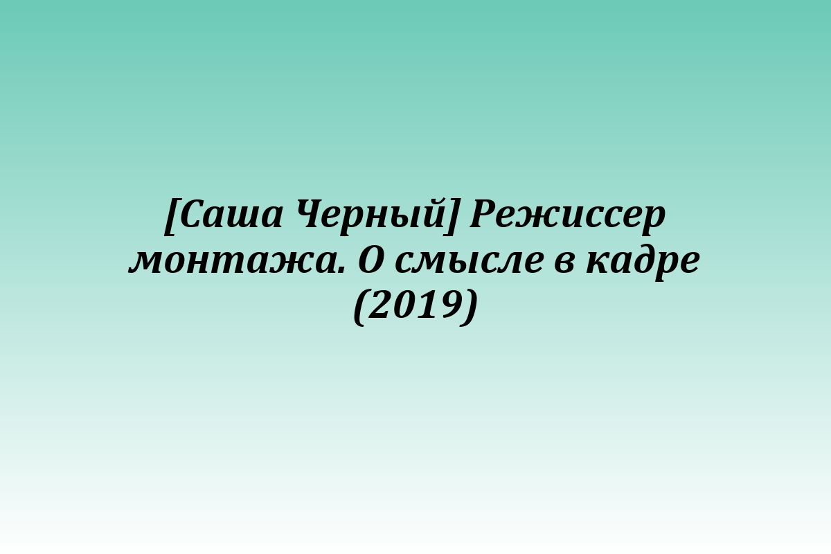 [Саша Черный] Режиссер монтажа. О смысле в кадре (2019)