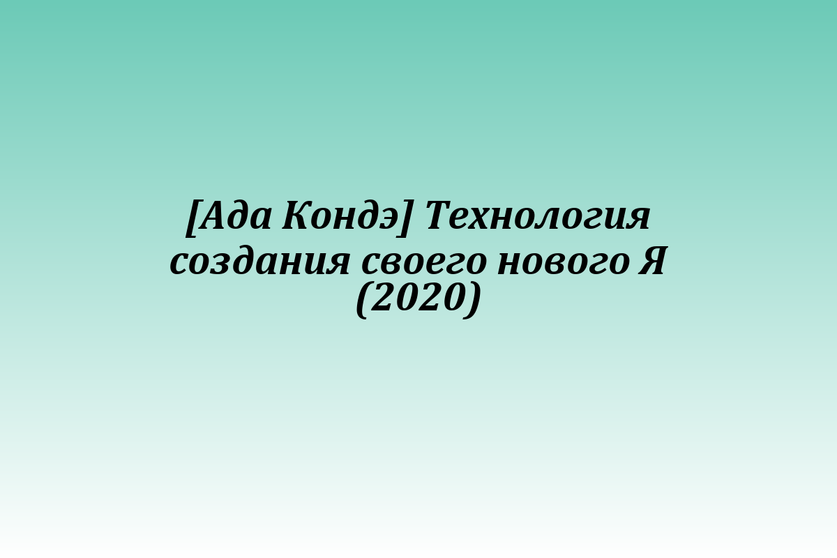 [Ада Кондэ] Технология создания своего нового Я (2020)
