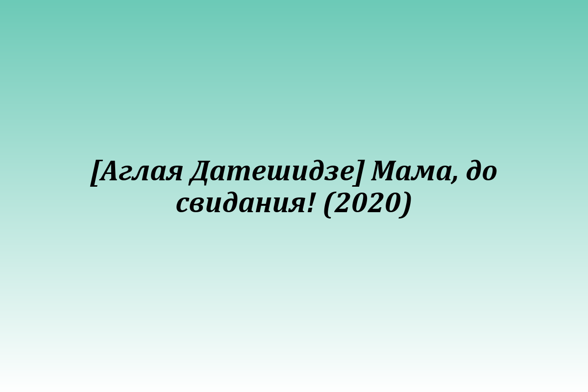 [Аглая Датешидзе] Мама, до свидания! (2020)