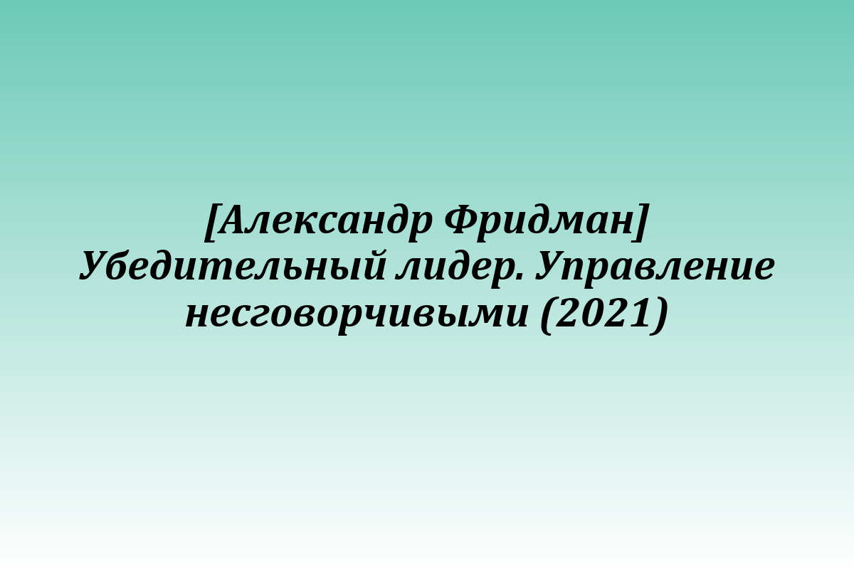 [Александр Фридман] Убедительный лидер. Управление несговорчивыми (2021)