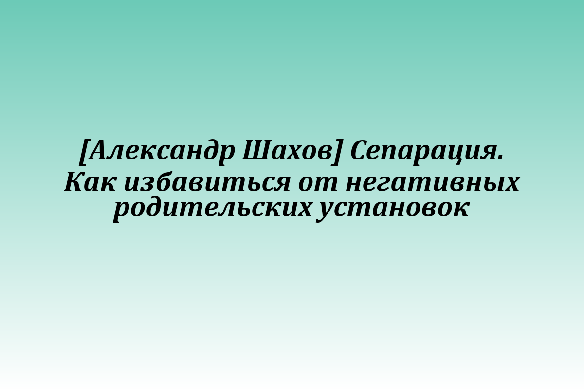 [Александр Шахов] Сепарация. Как избавиться от негативных родительских установок