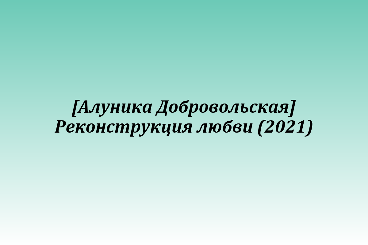 [Алуника Добровольская] Реконструкция любви (2021)