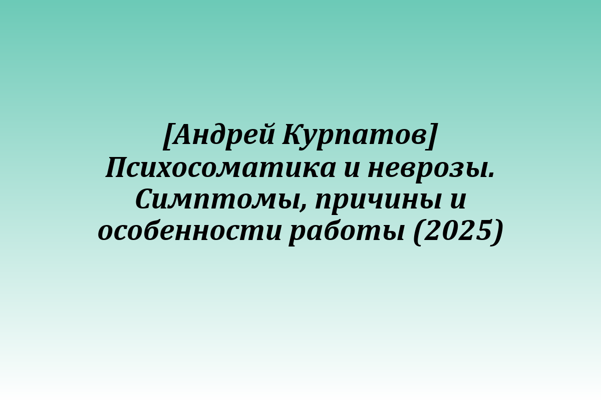 [Андрей Курпатов] Психосоматика и неврозы. Симптомы, причины и особенности работы (2025)