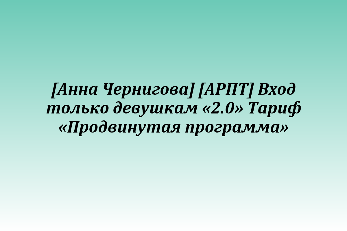 [Анна Чернигова] [АРПТ] Вход только девушкам «2.0» Тариф «Продвинутая программа»
