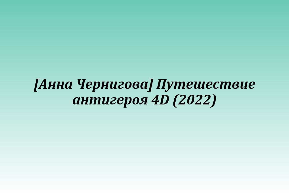 [Анна Чернигова] Путешествие антигероя 4D (2022)