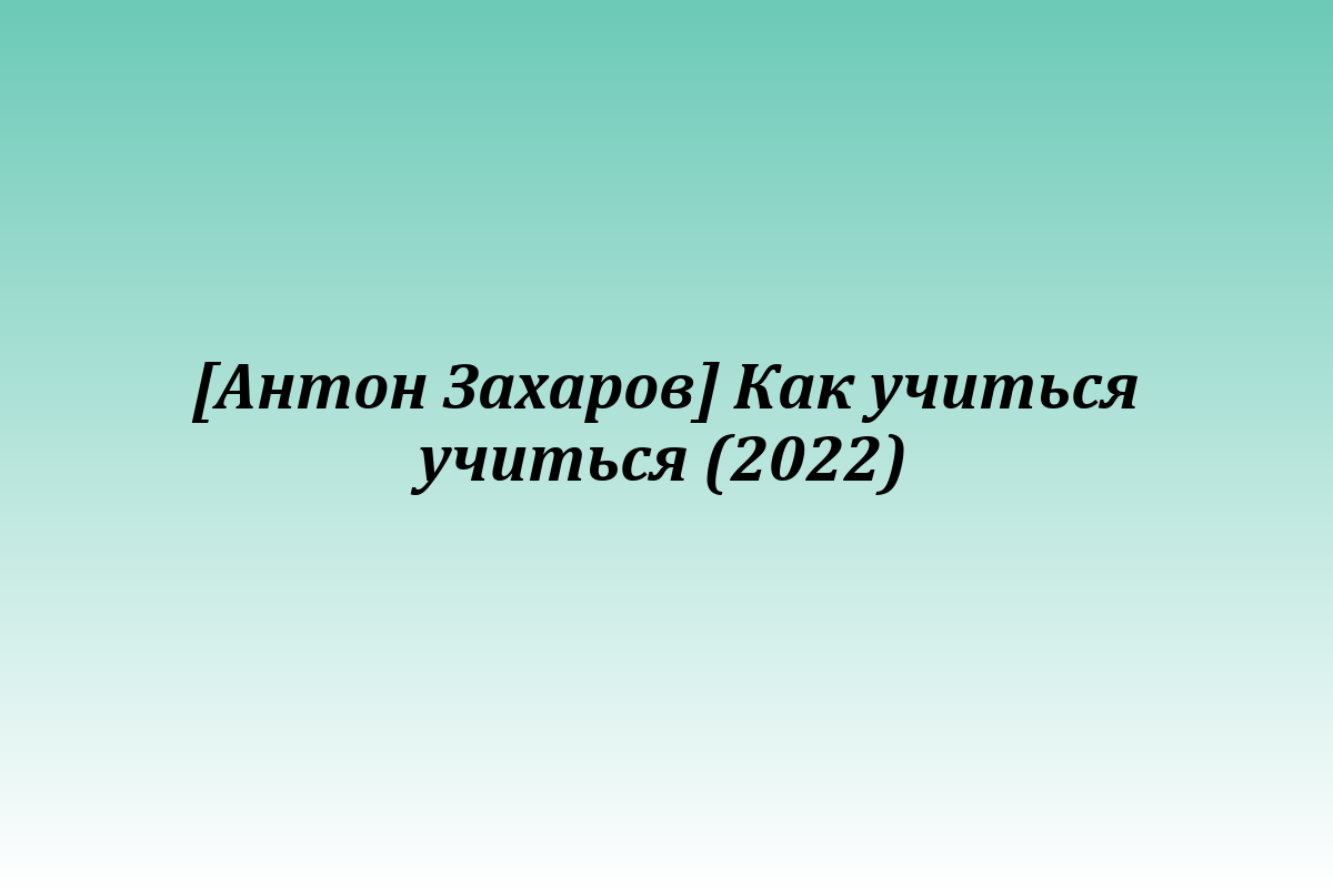 [Антон Захаров] Как учиться учиться (2022)