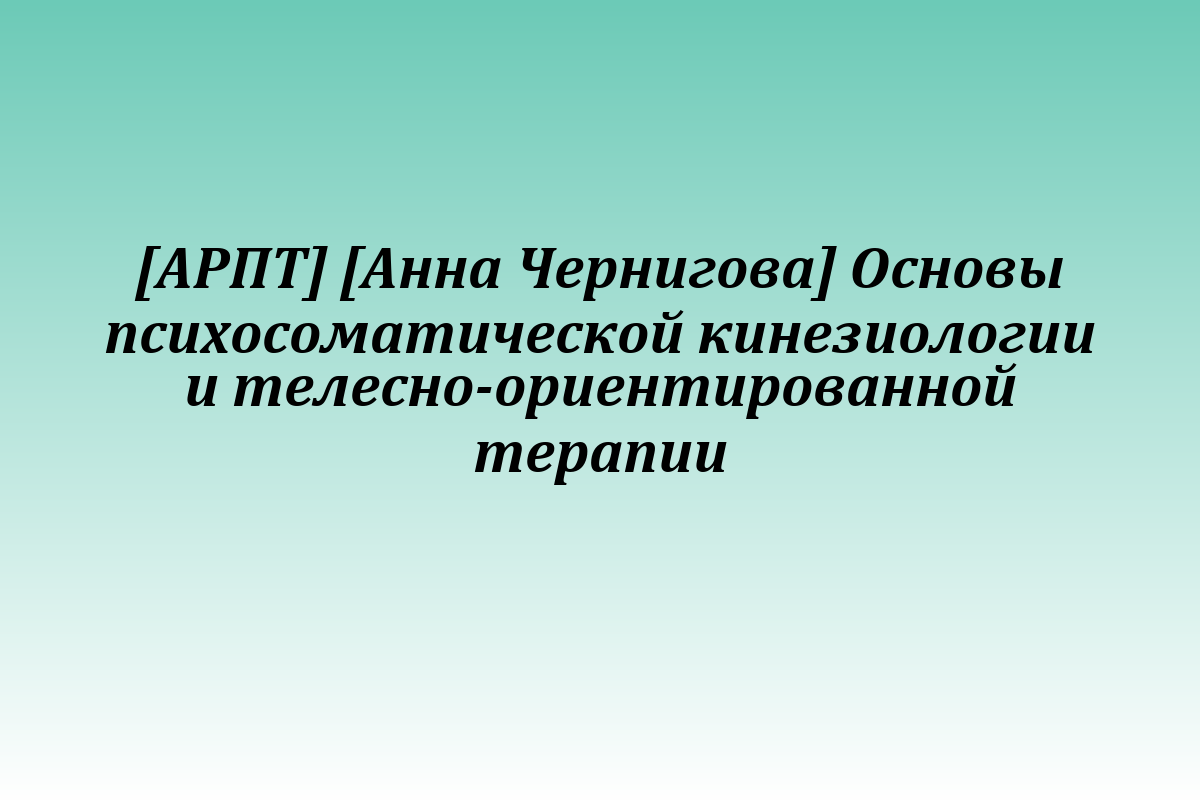 [АРПТ] [Анна Чернигова] Основы психосоматической кинезиологии и телесно-ориентированной терапии