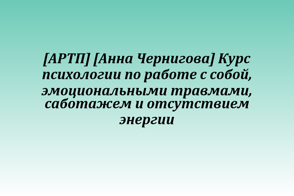 [АРТП] [Анна Чернигова] Курс психологии по работе с собой, эмоциональными травмами, саботажем и отсутствием энергии