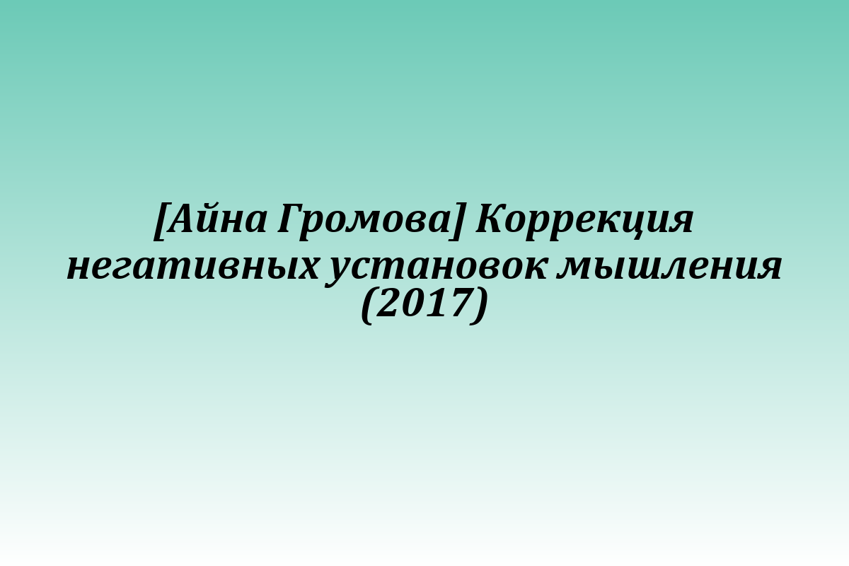 [Айна Громова] Коррекция негативных установок мышления (2017)