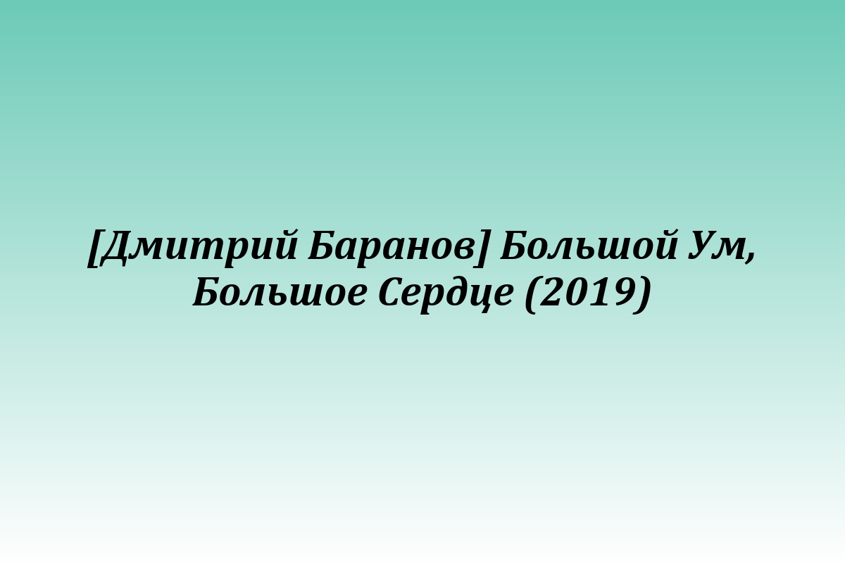 [Дмитрий Баранов] Большой Ум, Большое Сердце (2019)
