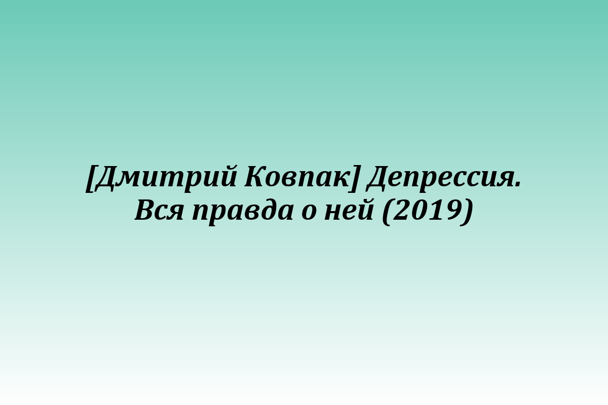 [Дмитрий Ковпак] Депрессия. Вся правда о ней (2019)