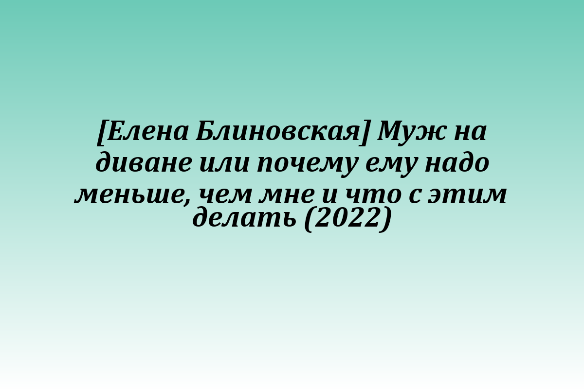 [Елена Блиновская] Муж на диване или почему ему надо меньше, чем мне и что с этим делать (2022)