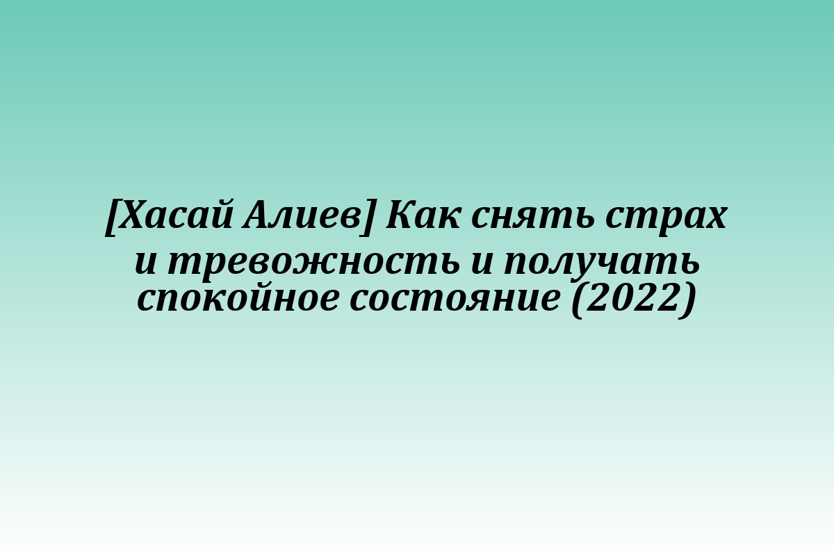 [Хасай Алиев] Как снять страх и тревожность и получать спокойное состояние (2022)