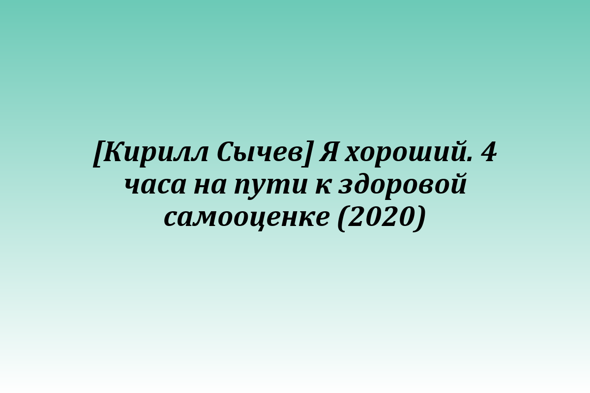 [Кирилл Сычев] Я хороший. 4 часа на пути к здоровой самооценке (2020)