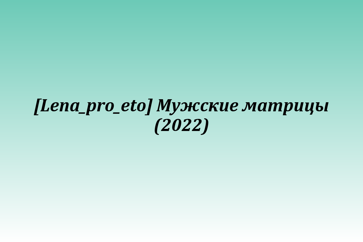 [Lena_pro_eto] Мужские матрицы (2022)