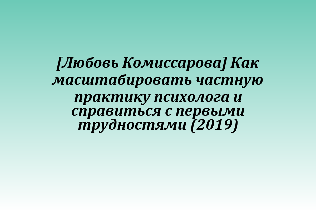 [Любовь Комиссарова] Как масштабировать частную практику психолога и справиться с первыми трудностями (2019)