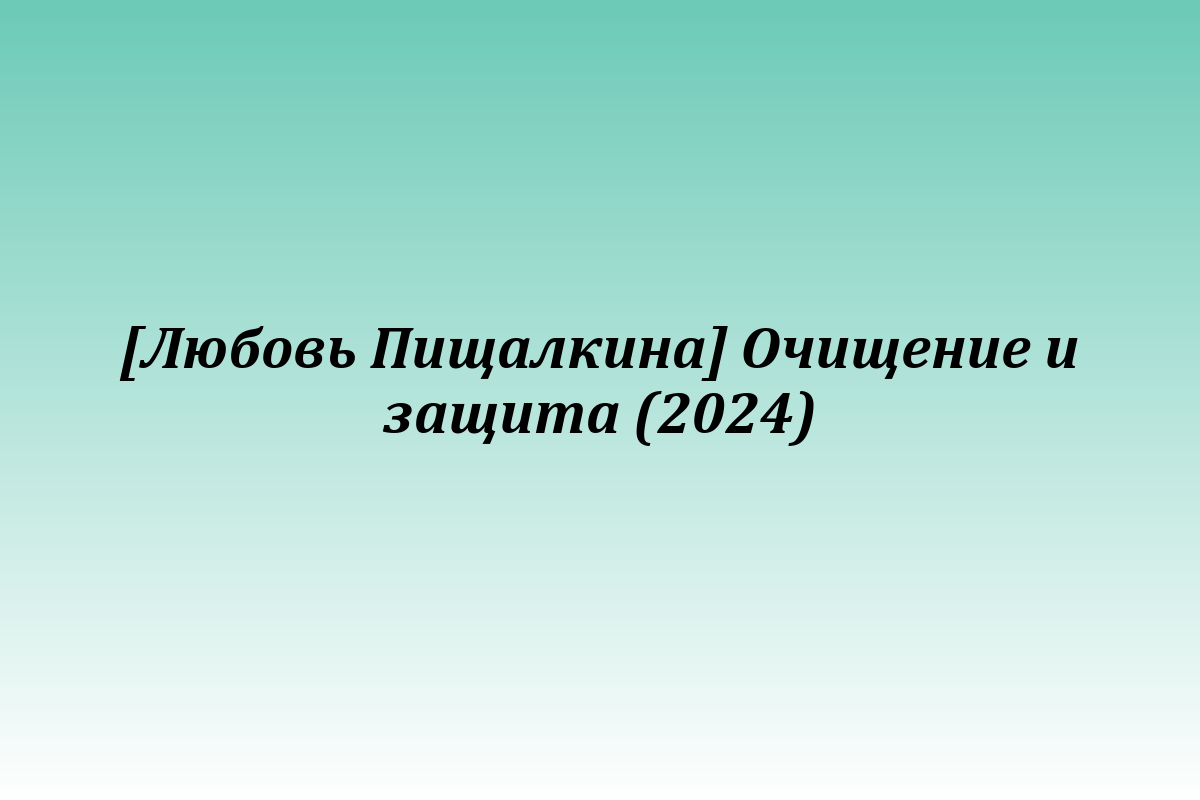 [Любовь Пищалкина] Очищение и защита (2024)