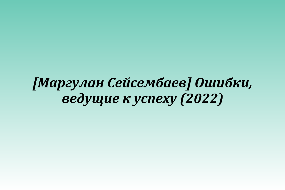 [Маргулан Сейсембаев] Ошибки, ведущие к успеху (2022)