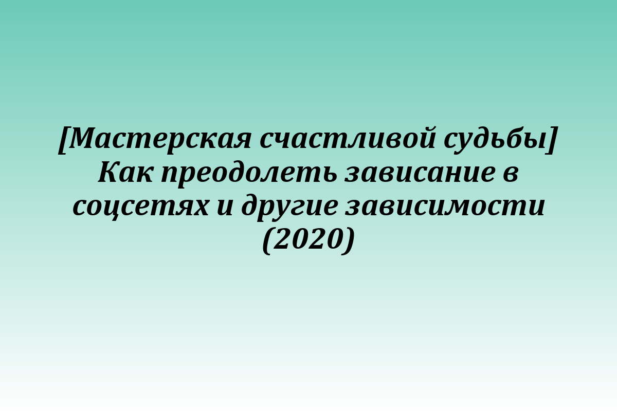 [Мастерская счастливой судьбы] Как преодолеть зависание в соцсетях и другие зависимости (2020)