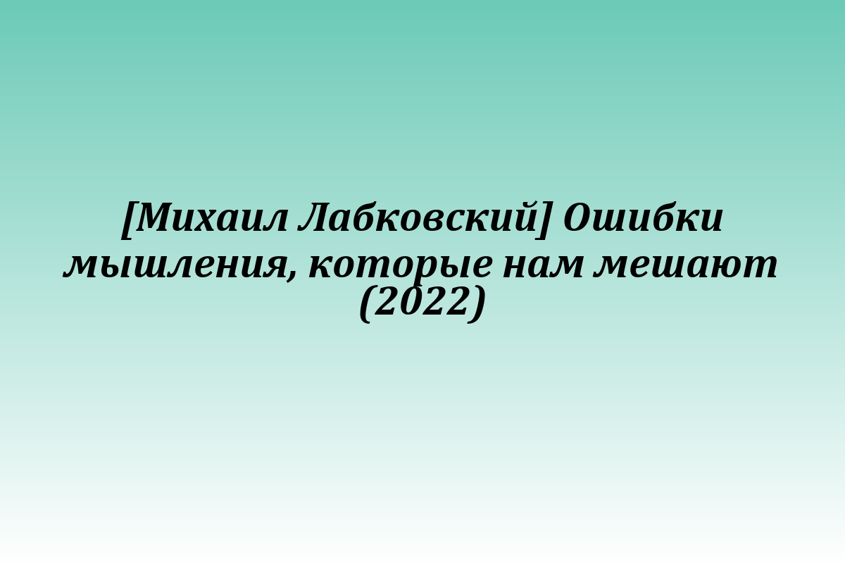 [Михаил Лабковский] Ошибки мышления, которые нам мешают (2022)