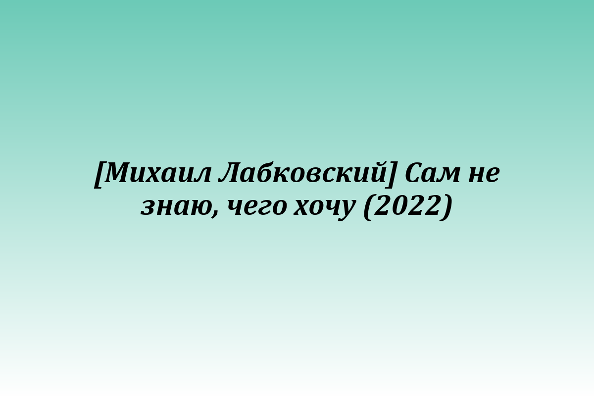 [Михаил Лабковский] Сам не знаю, чего хочу (2022)