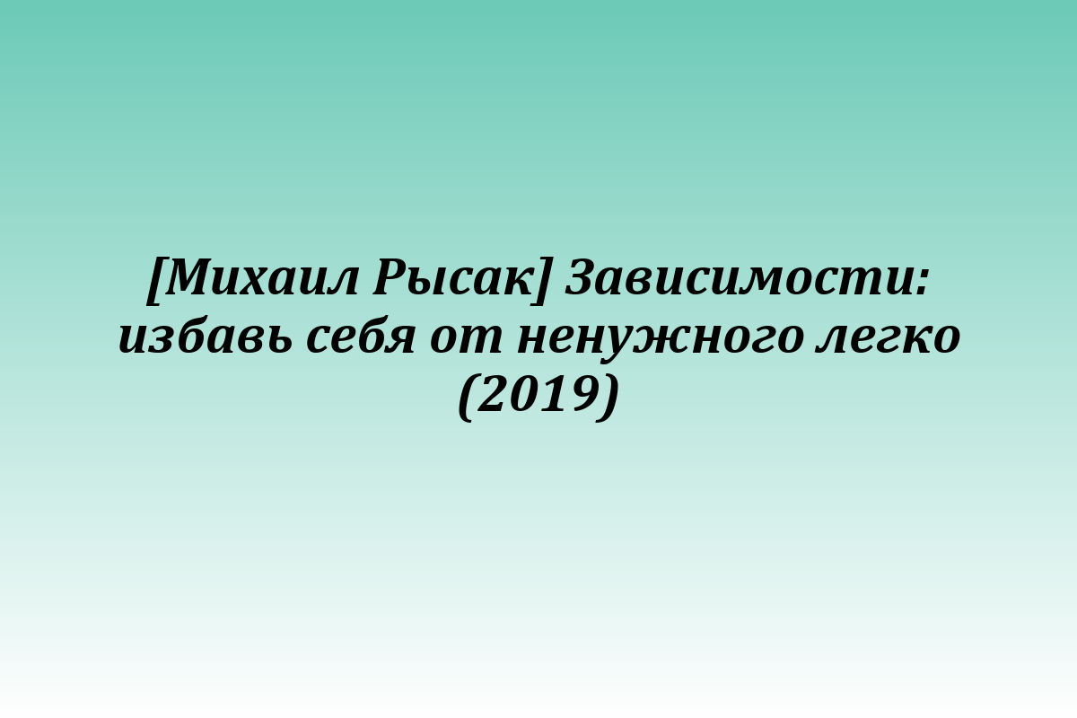 [Михаил Рысак] Зависимости: избавь себя от ненужного легко (2019)