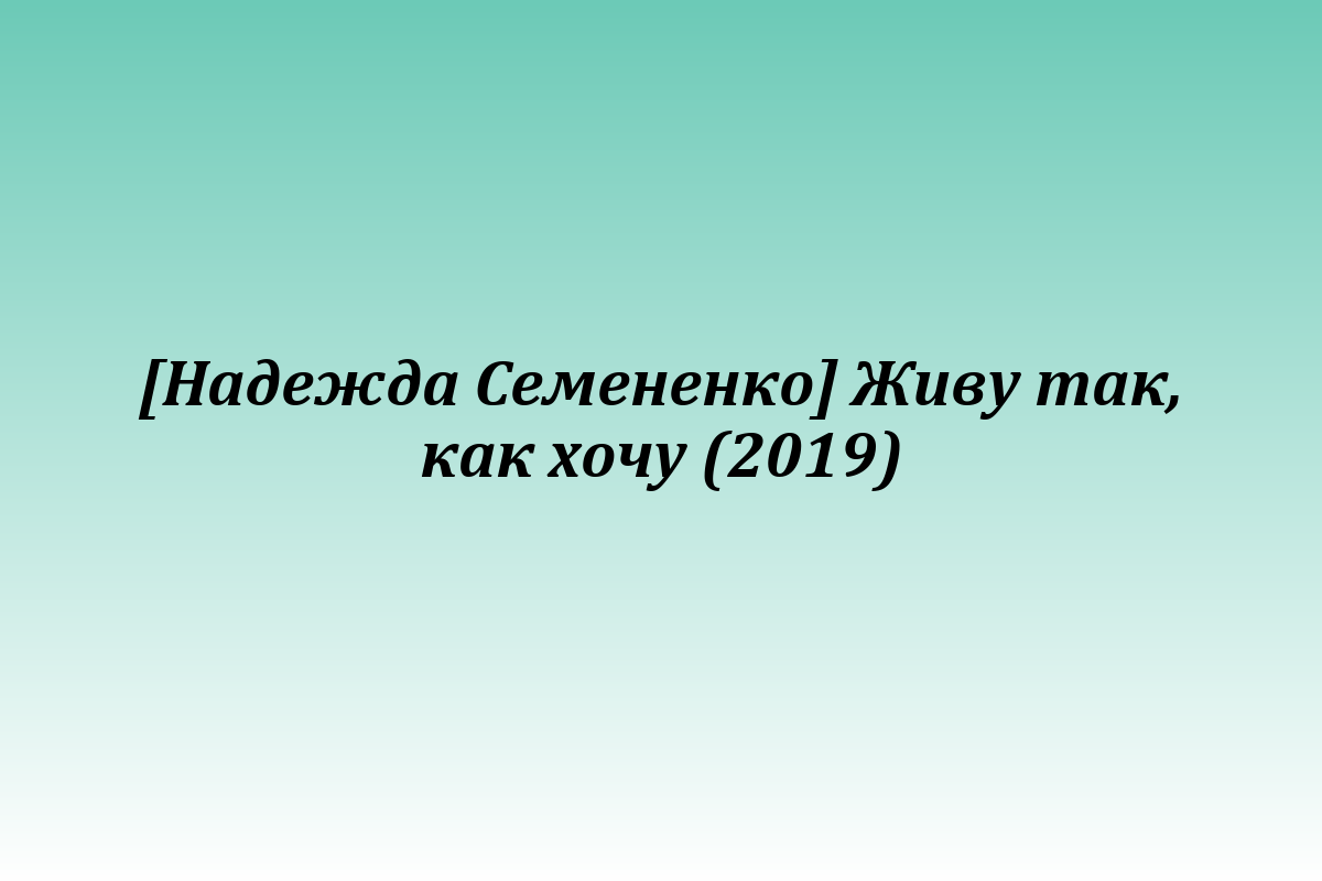 [Надежда Семененко] Живу так, как хочу (2019)