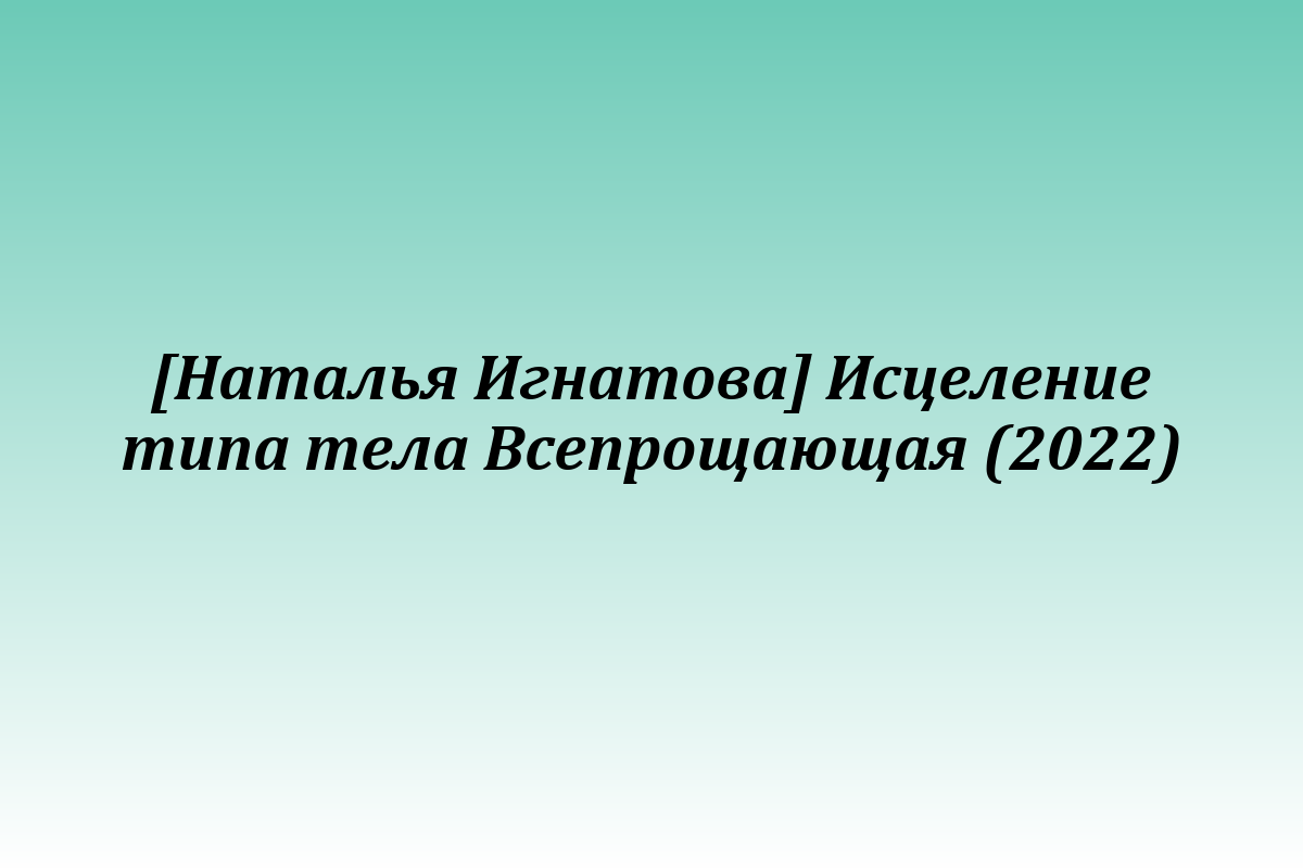[Наталья Игнатова] Исцеление типа тела Всепрощающая (2022)