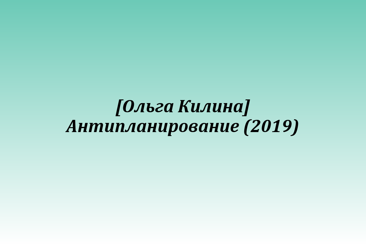 [Ольга Килина] Антипланирование (2019)