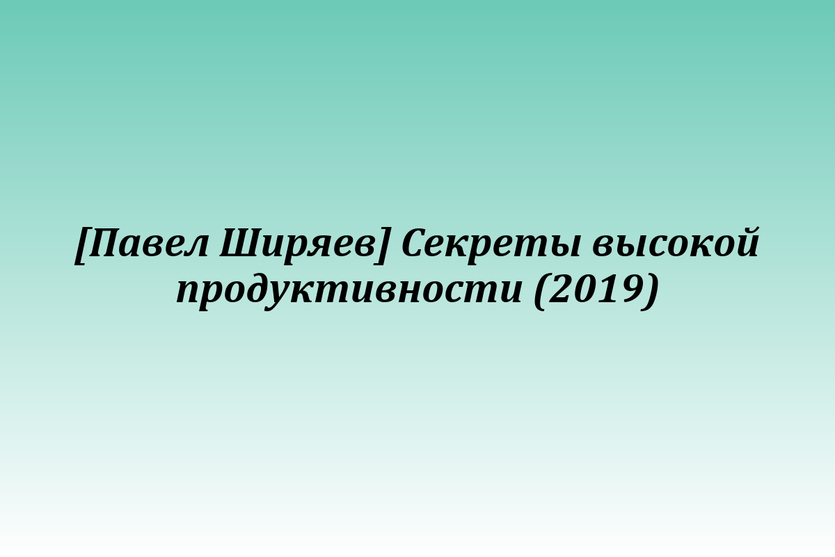 [Павел Ширяев] Секреты высокой продуктивности (2019)