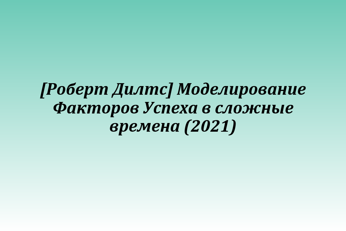 [Роберт Дилтс] Моделирование Факторов Успеха в сложные времена (2021)