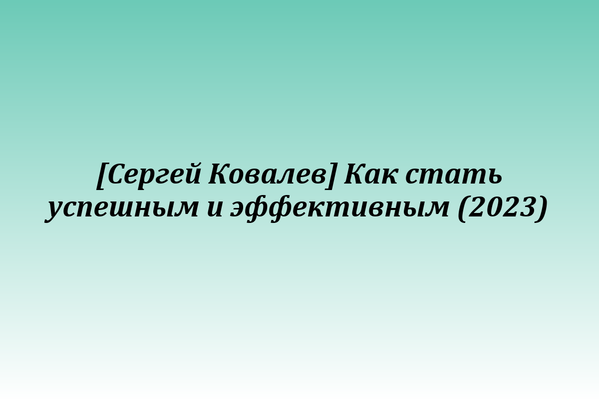[Сергей Ковалев] Как стать успешным и эффективным (2023)