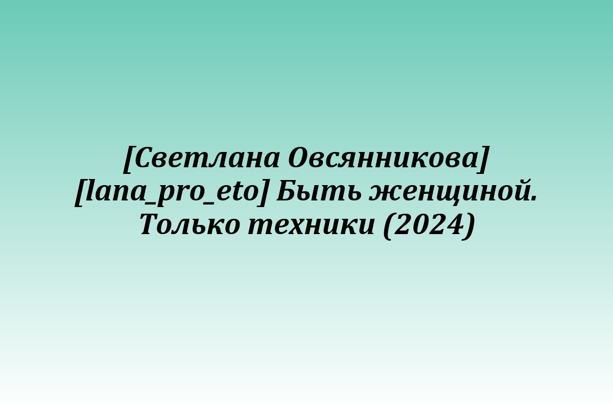 [Светлана Овсянникова] [lana_pro_eto] Быть женщиной. Только техники (2024)