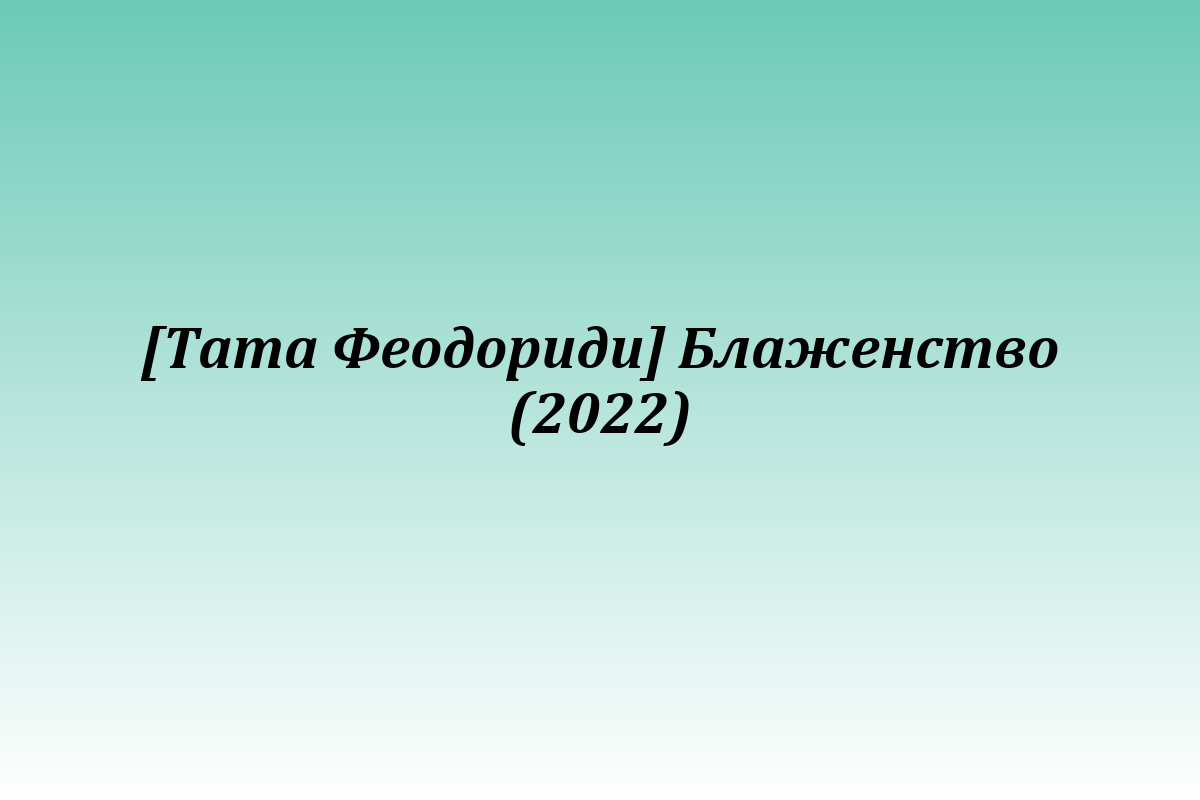 [Тата Феодориди] Блаженство (2022)