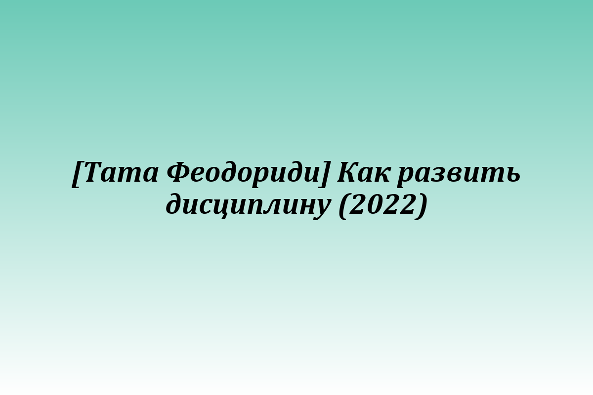 [Тата Феодориди] Как развить дисциплину (2022)