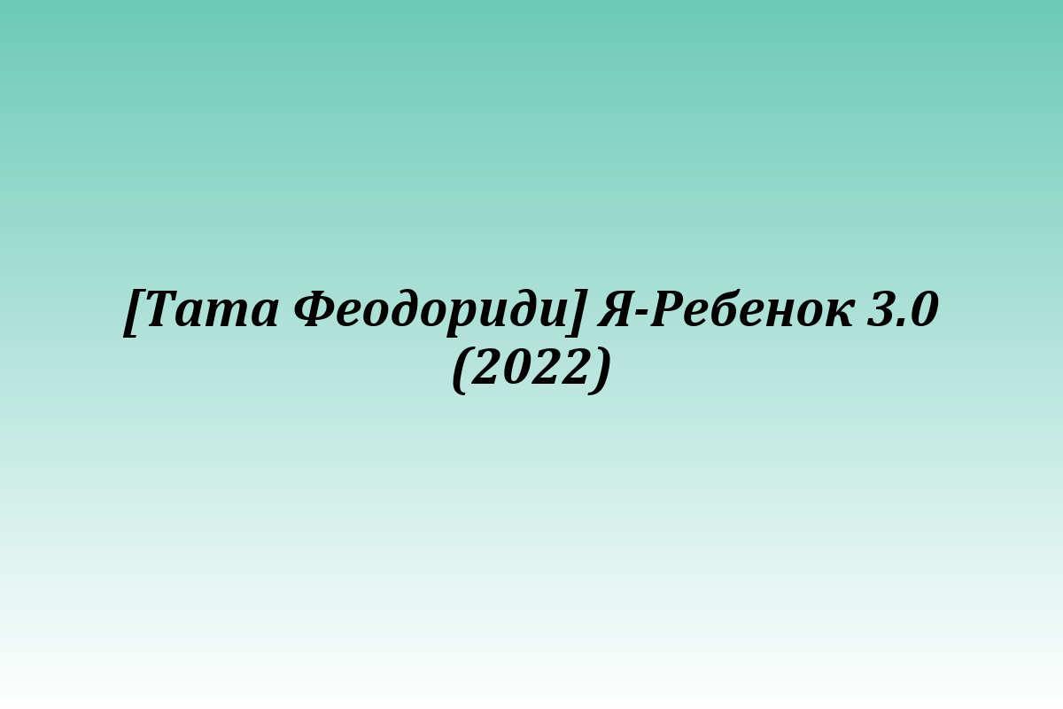 [Тата Феодориди] Я-Ребенок 3.0 (2022)