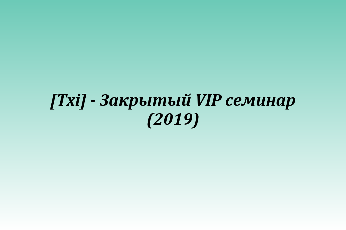 [Txi] - Закрытый VIP семинар (2019)