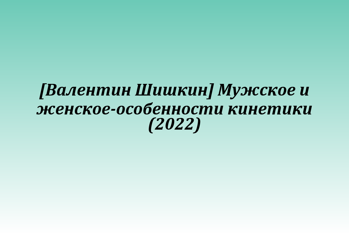 [Валентин Шишкин] Мужское и женское-особенности кинетики (2022)