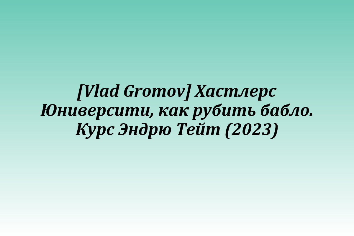 [Vlad Gromov] Хастлерс Юниверсити, как рубить бабло. Курс Эндрю Тейт (2023)