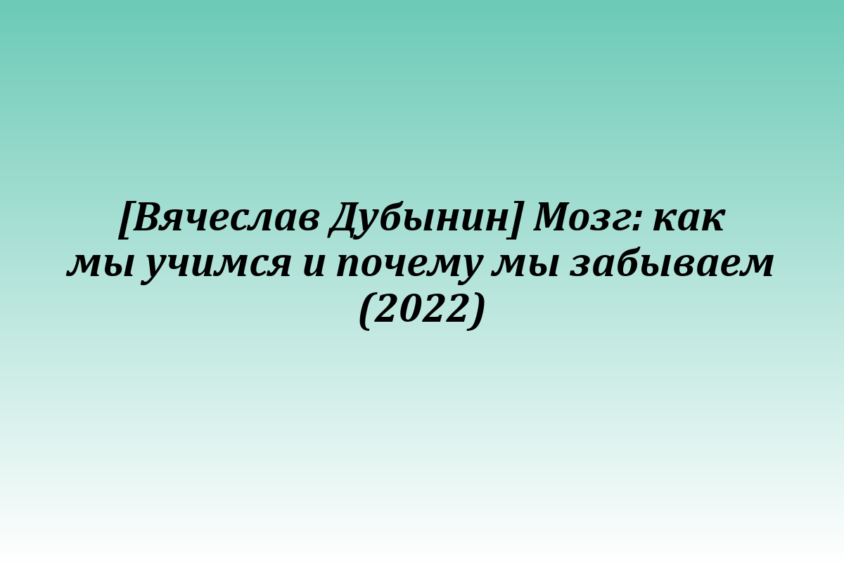 [Вячеслав Дубынин] Мозг: как мы учимся и почему мы забываем (2022)
