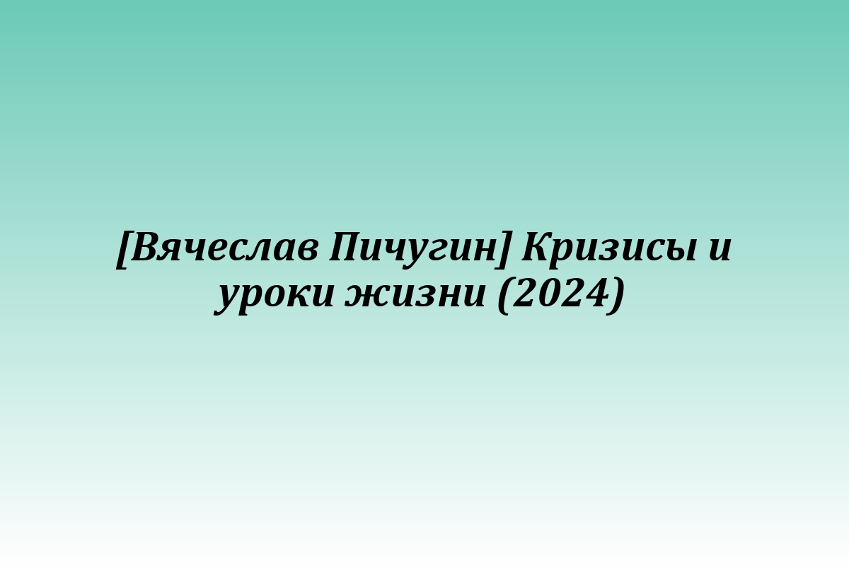 [Вячеслав Пичугин] Кризисы и уроки жизни (2024)