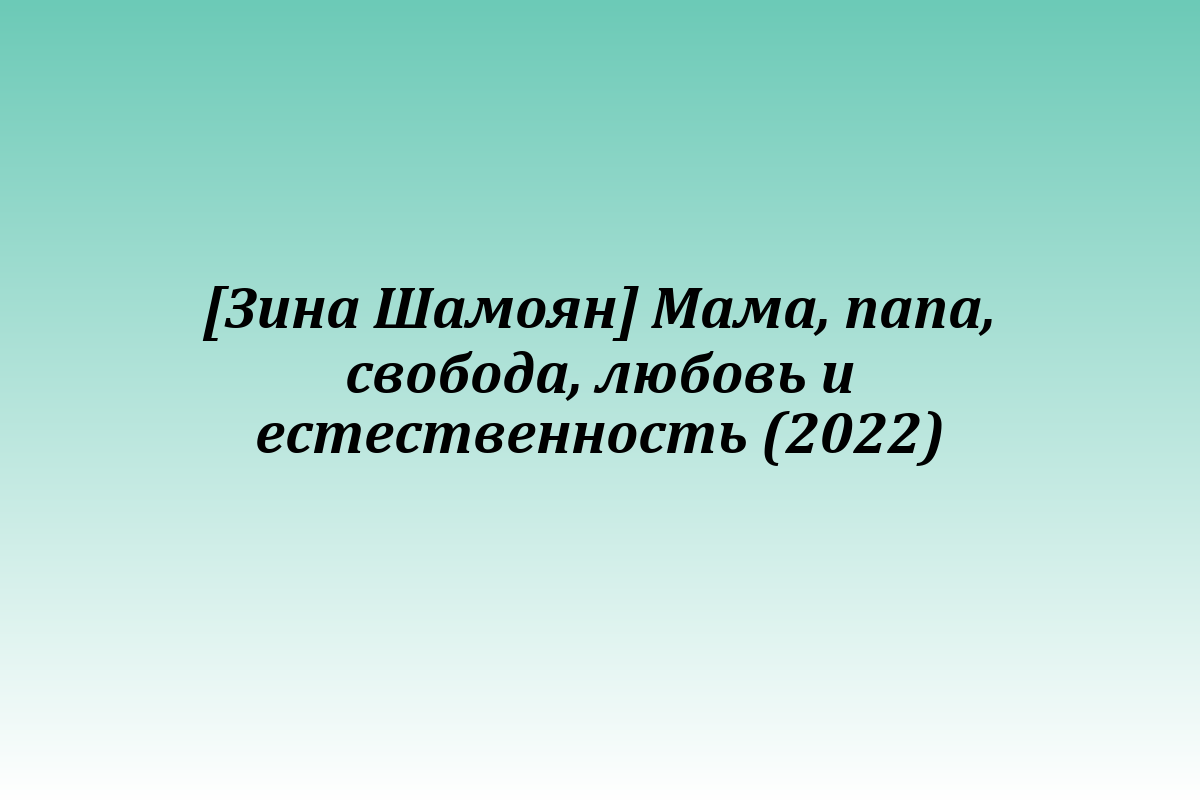 [Зина Шамоян] Мама, папа, свобода, любовь и естественность (2022)