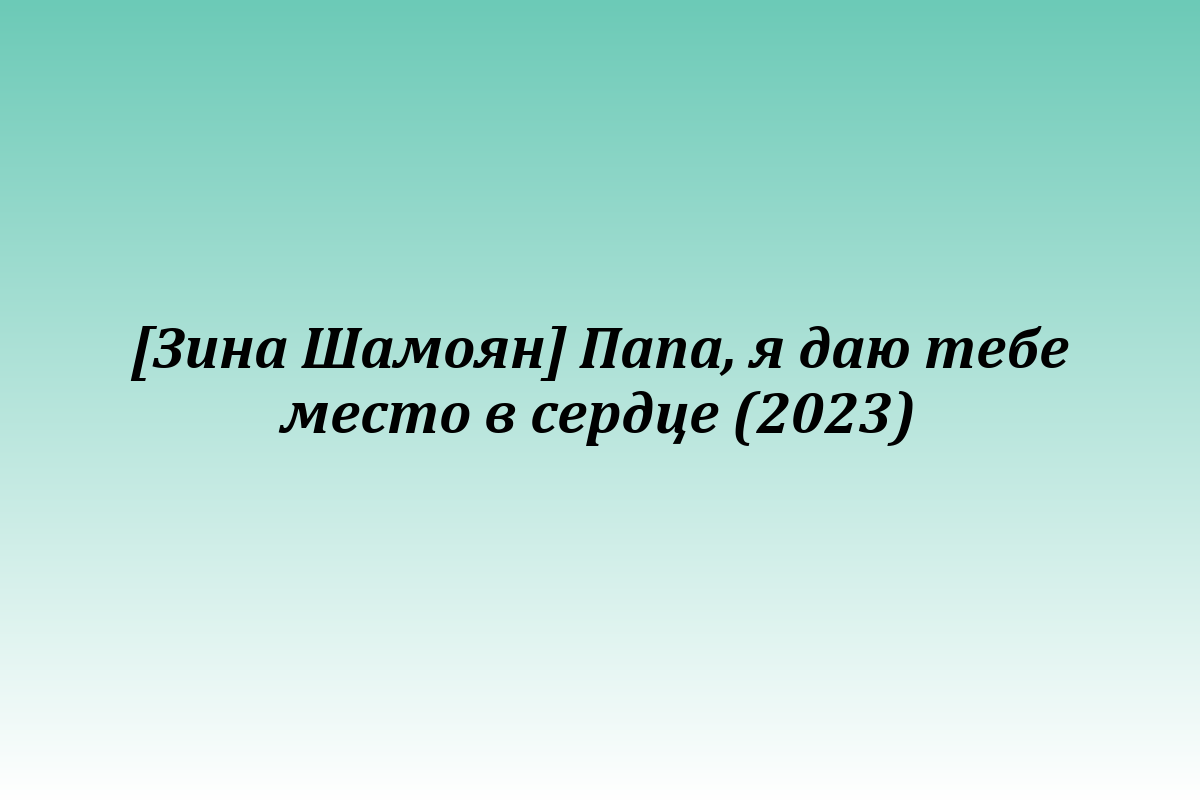 [Зина Шамоян] Папа, я даю тебе место в сердце (2023)