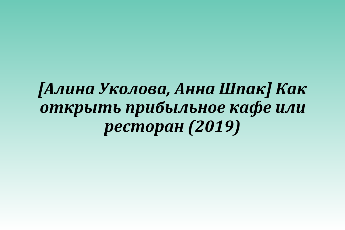 [Алина Уколова, Анна Шпак] Как открыть прибыльное кафе или ресторан (2019)