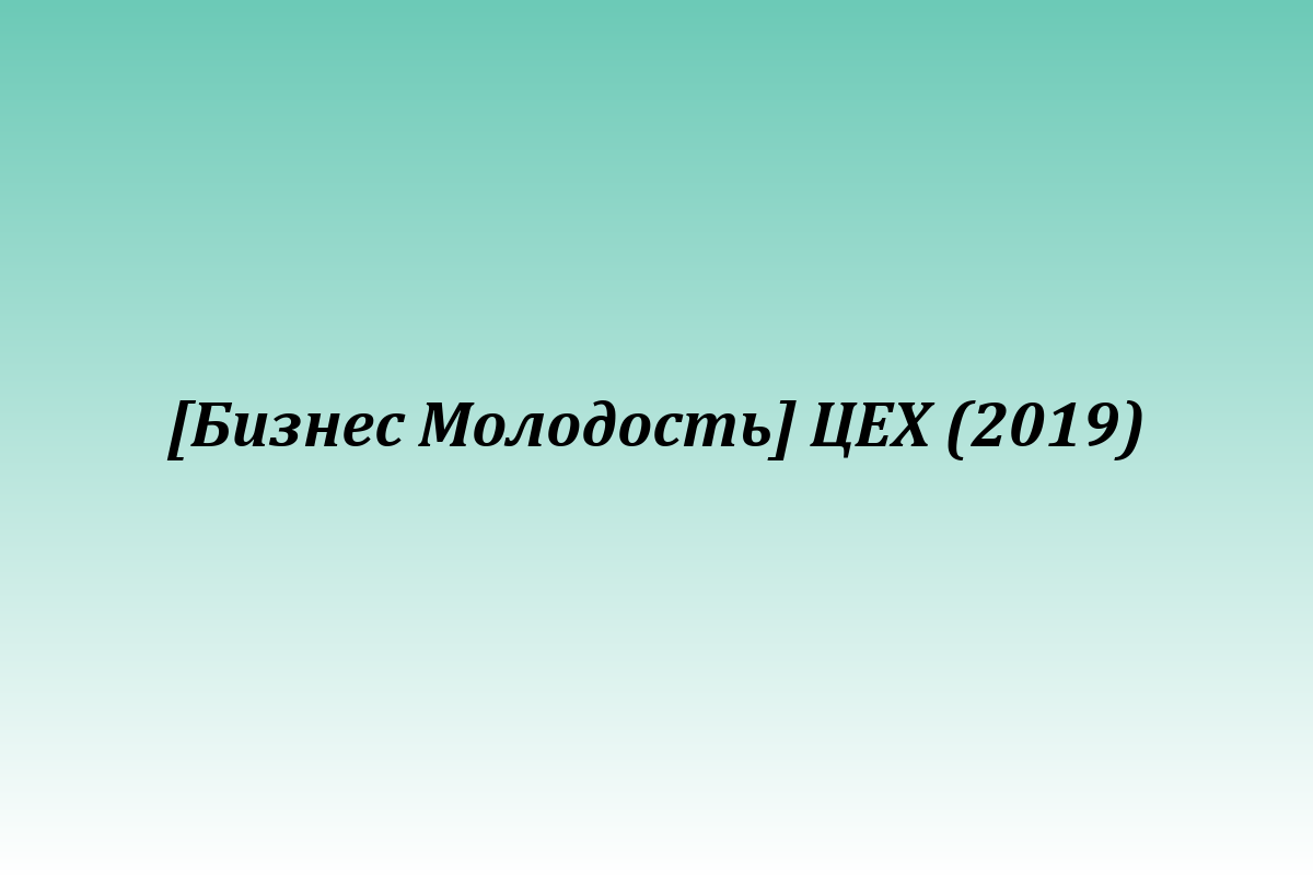 [Бизнес Молодость] ЦЕХ (2019)
