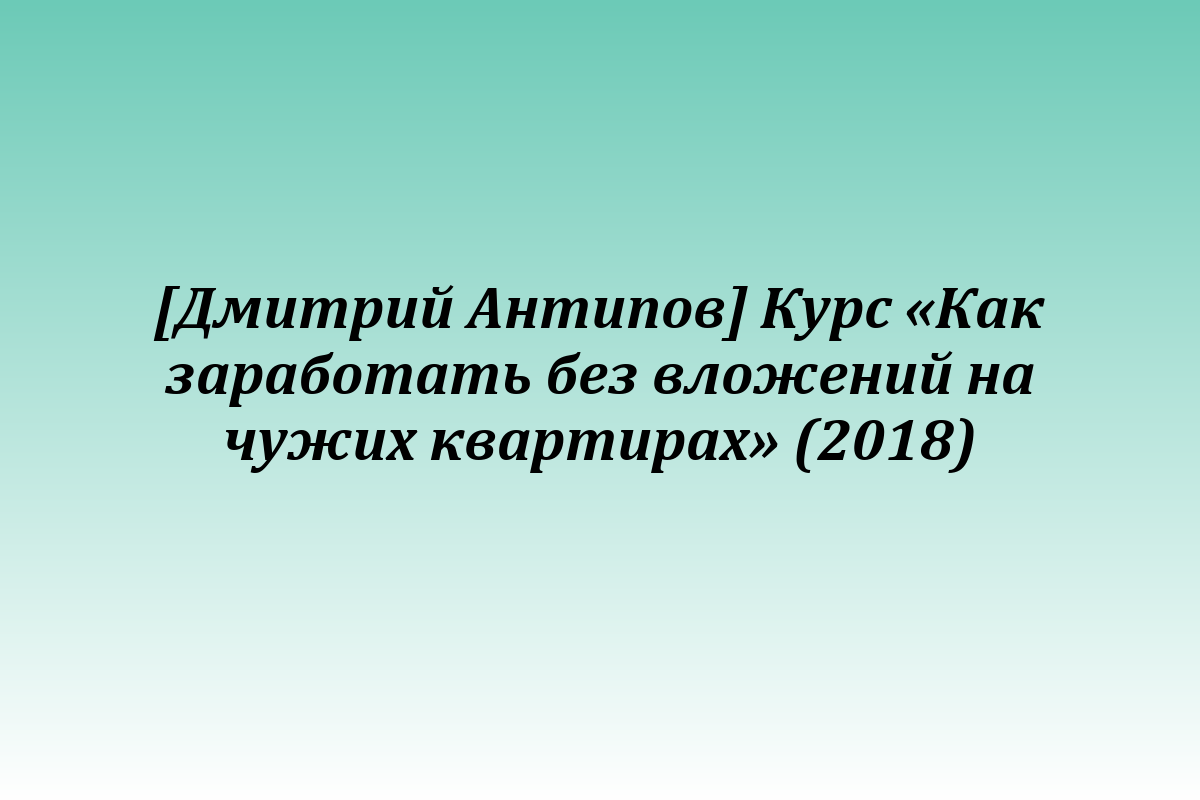 [Дмитрий Антипов] Курс «Как заработать без вложений на чужих квартирах» (2018)