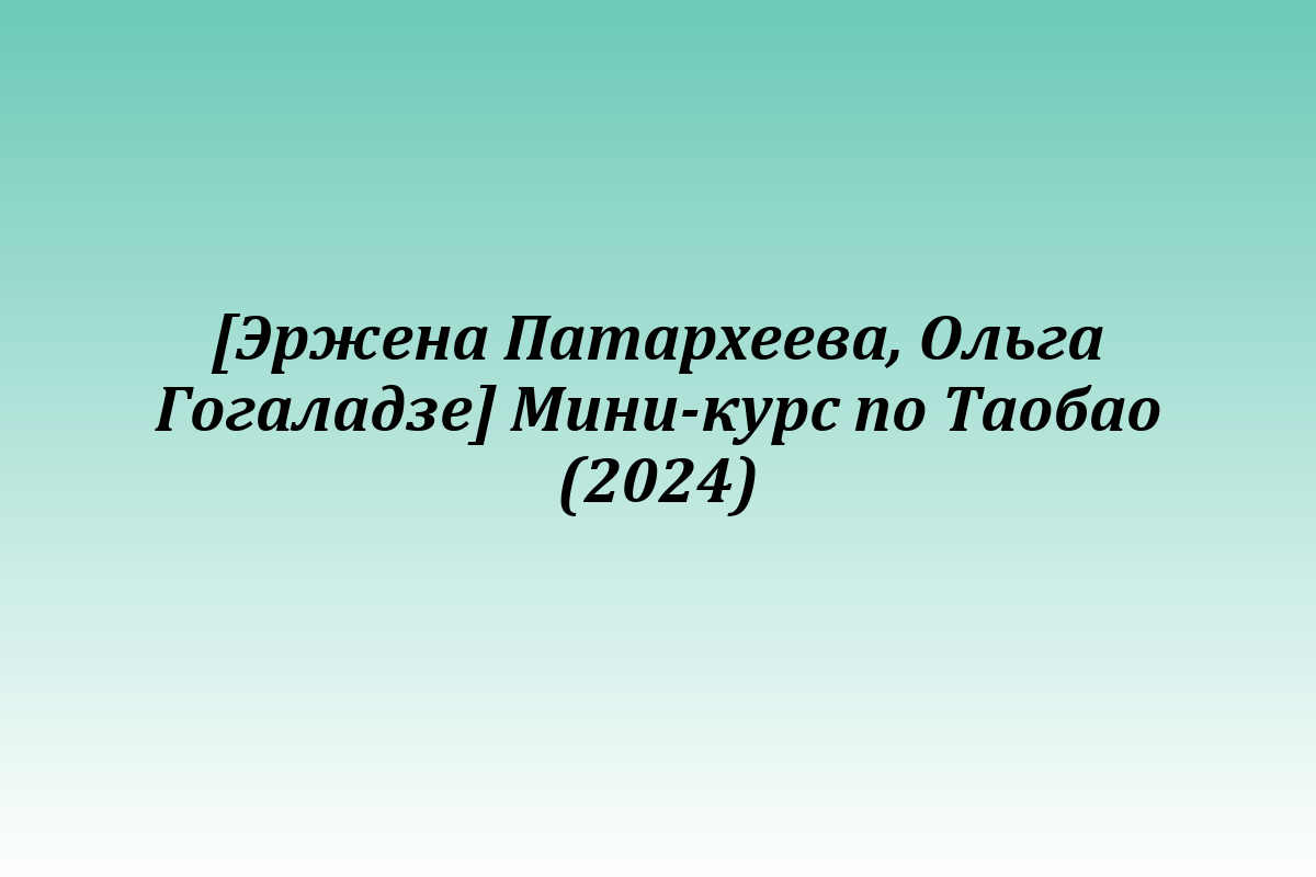 [Эржена Патархеева, Ольга Гогаладзе] Мини-курс по Таобао (2024)