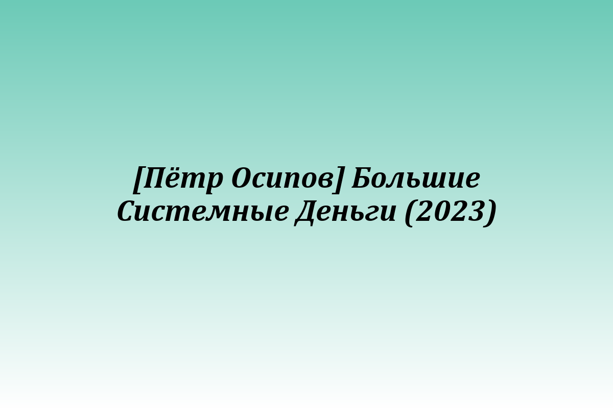 [Пётр Осипов] Большие Системные Деньги (2023)